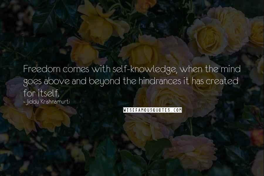 Jiddu Krishnamurti Quotes: Freedom comes with self-knowledge, when the mind goes above and beyond the hindrances it has created for itself.