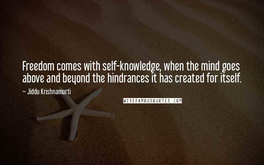 Jiddu Krishnamurti Quotes: Freedom comes with self-knowledge, when the mind goes above and beyond the hindrances it has created for itself.