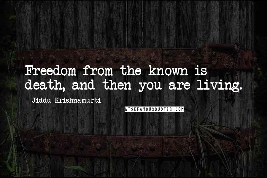 Jiddu Krishnamurti Quotes: Freedom from the known is death, and then you are living.