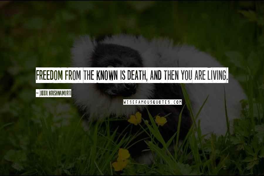 Jiddu Krishnamurti Quotes: Freedom from the known is death, and then you are living.