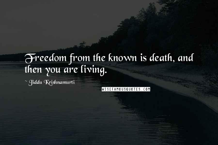 Jiddu Krishnamurti Quotes: Freedom from the known is death, and then you are living.