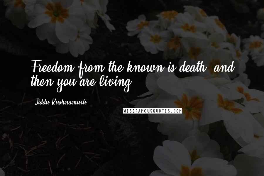 Jiddu Krishnamurti Quotes: Freedom from the known is death, and then you are living.