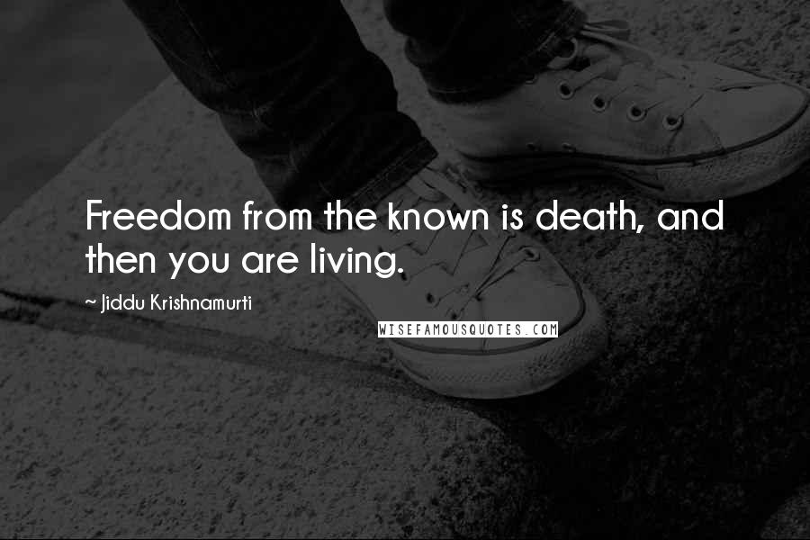 Jiddu Krishnamurti Quotes: Freedom from the known is death, and then you are living.