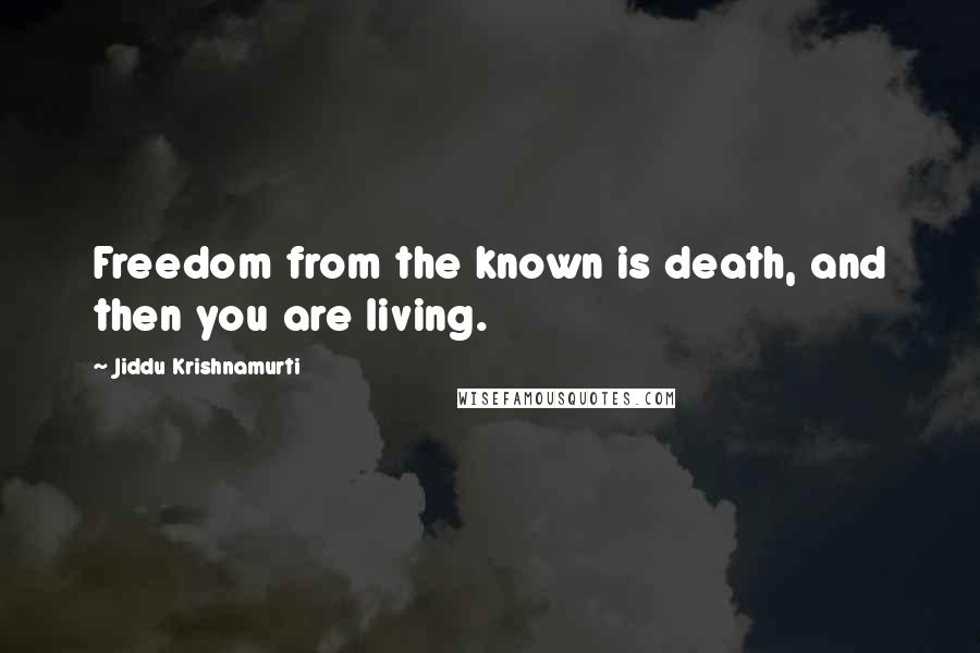 Jiddu Krishnamurti Quotes: Freedom from the known is death, and then you are living.