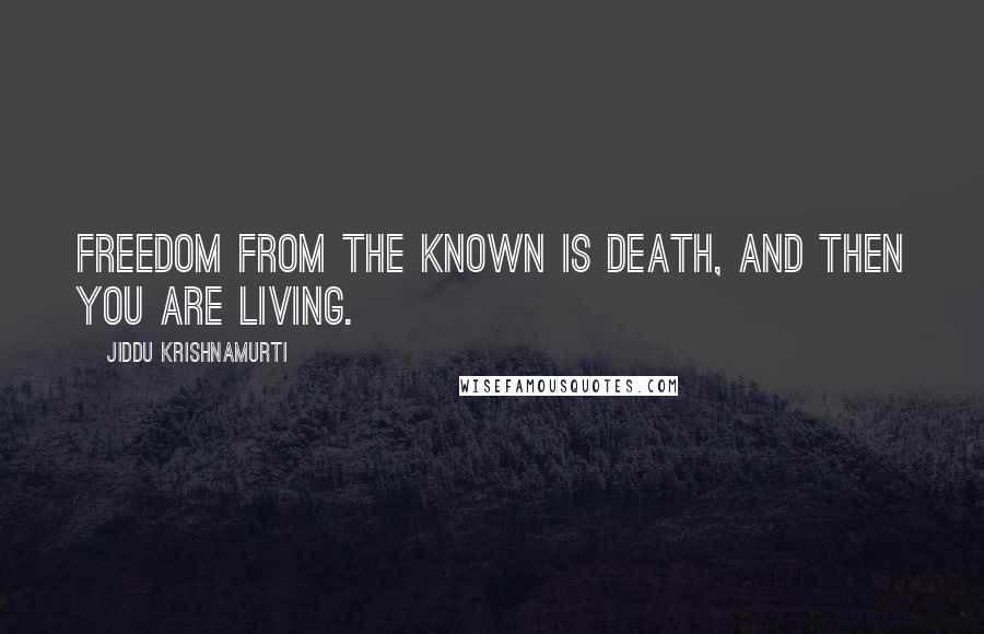 Jiddu Krishnamurti Quotes: Freedom from the known is death, and then you are living.