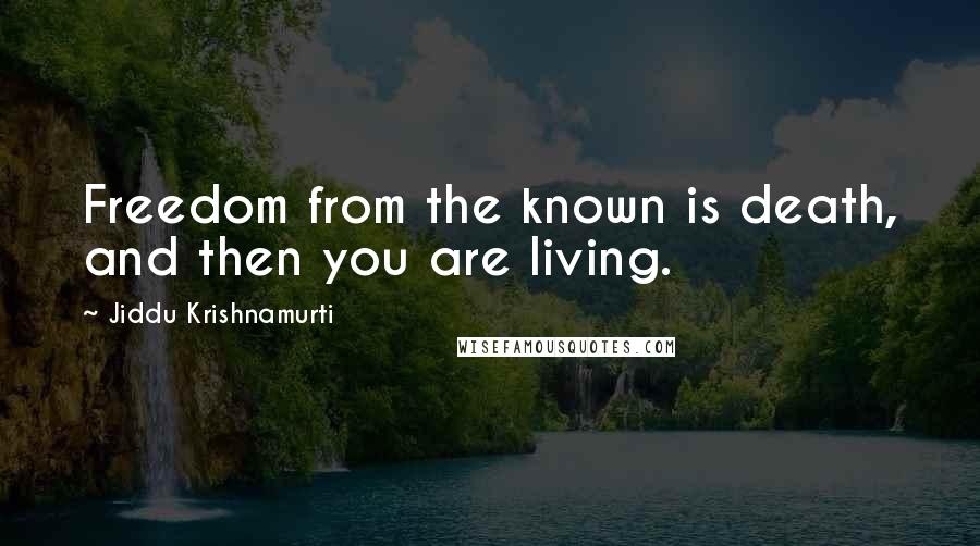 Jiddu Krishnamurti Quotes: Freedom from the known is death, and then you are living.