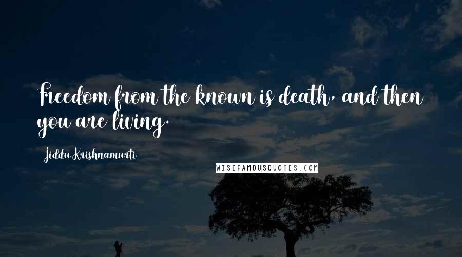 Jiddu Krishnamurti Quotes: Freedom from the known is death, and then you are living.