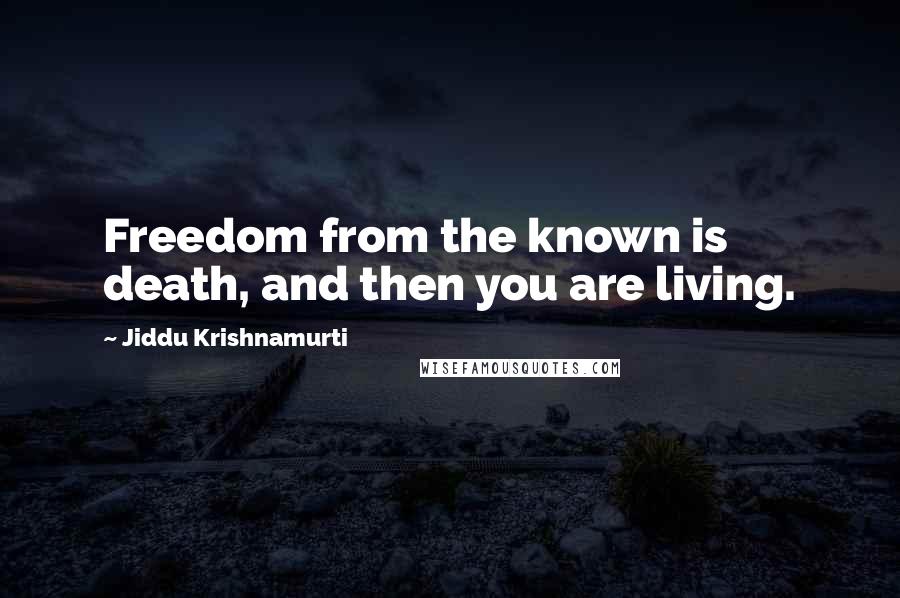 Jiddu Krishnamurti Quotes: Freedom from the known is death, and then you are living.