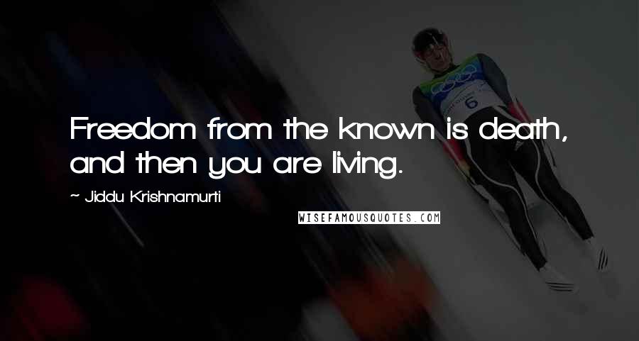 Jiddu Krishnamurti Quotes: Freedom from the known is death, and then you are living.