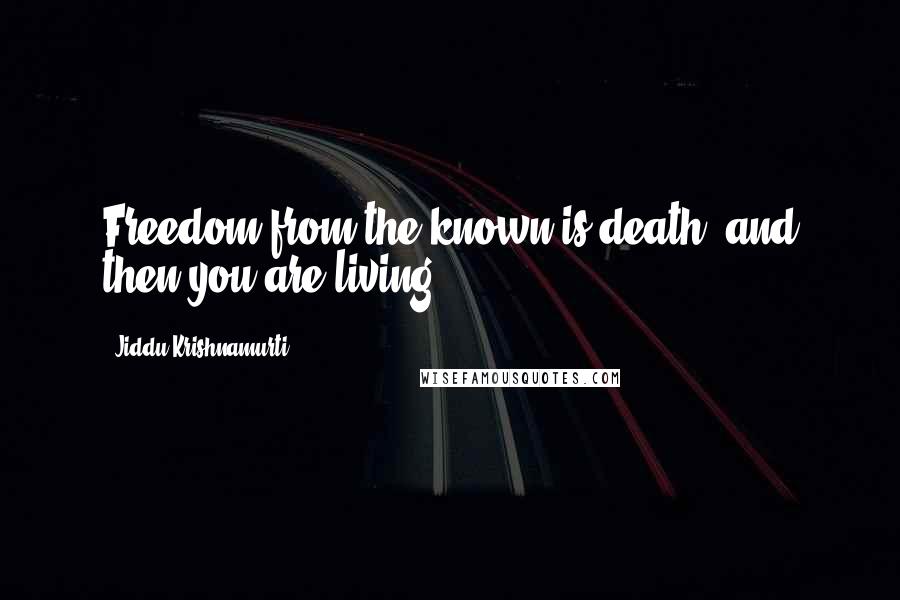 Jiddu Krishnamurti Quotes: Freedom from the known is death, and then you are living.