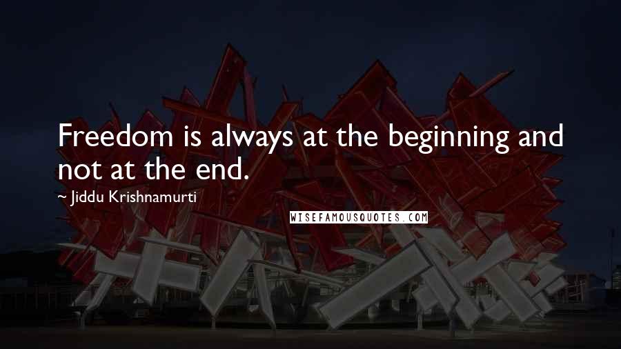 Jiddu Krishnamurti Quotes: Freedom is always at the beginning and not at the end.