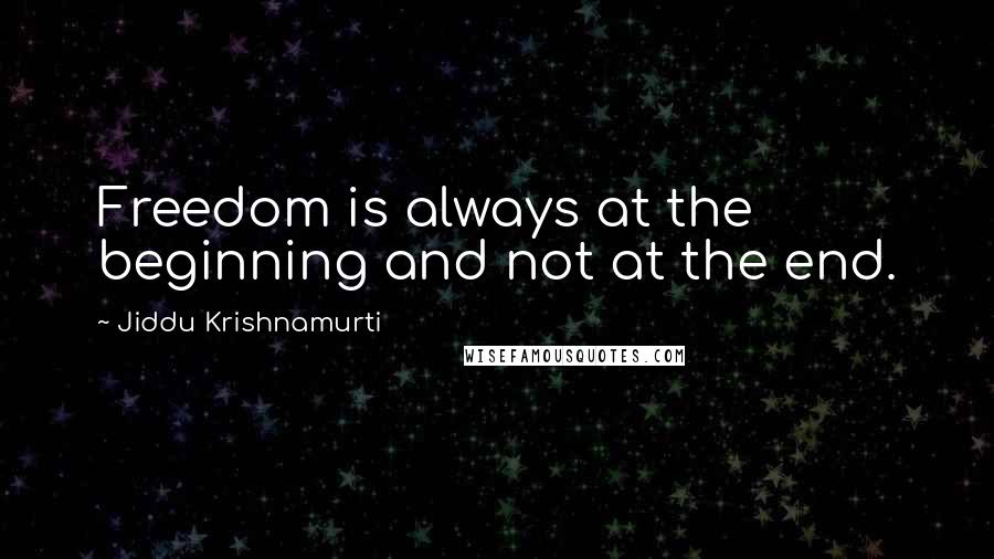 Jiddu Krishnamurti Quotes: Freedom is always at the beginning and not at the end.