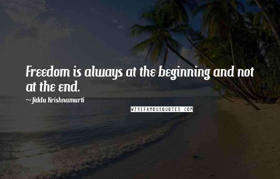 Jiddu Krishnamurti Quotes: Freedom is always at the beginning and not at the end.