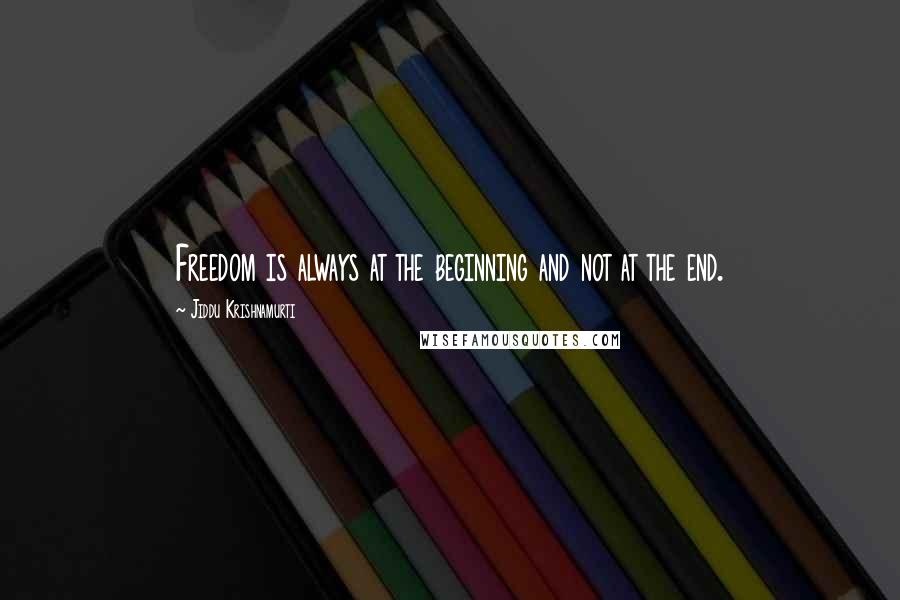 Jiddu Krishnamurti Quotes: Freedom is always at the beginning and not at the end.