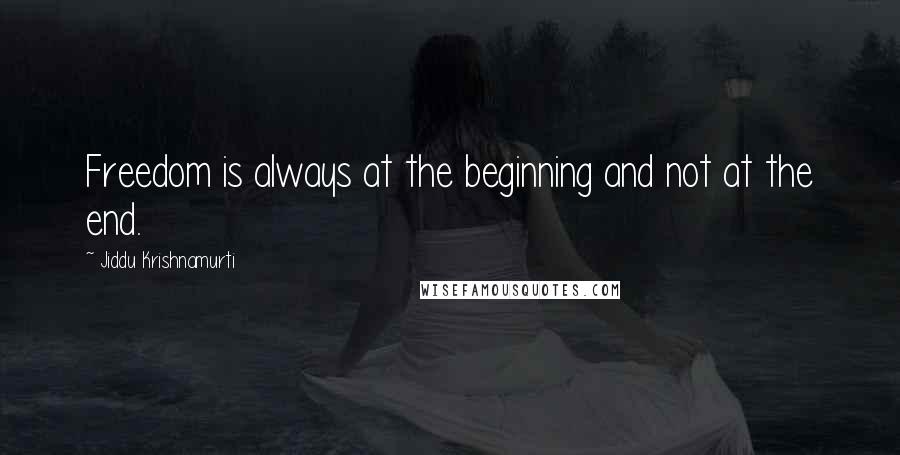 Jiddu Krishnamurti Quotes: Freedom is always at the beginning and not at the end.