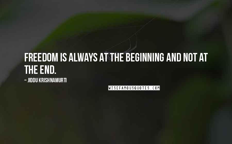 Jiddu Krishnamurti Quotes: Freedom is always at the beginning and not at the end.
