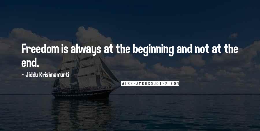 Jiddu Krishnamurti Quotes: Freedom is always at the beginning and not at the end.