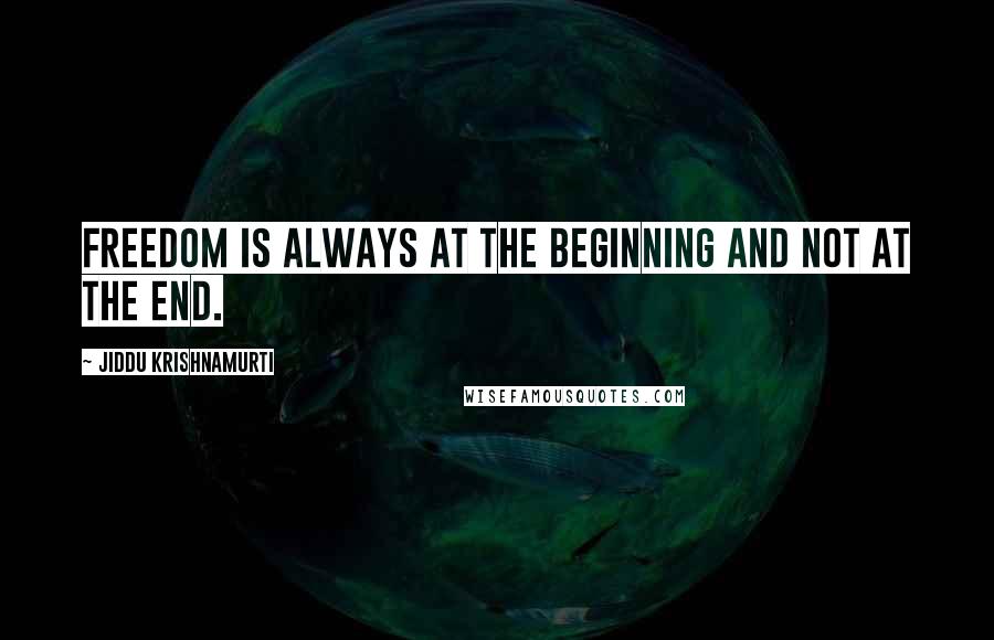 Jiddu Krishnamurti Quotes: Freedom is always at the beginning and not at the end.