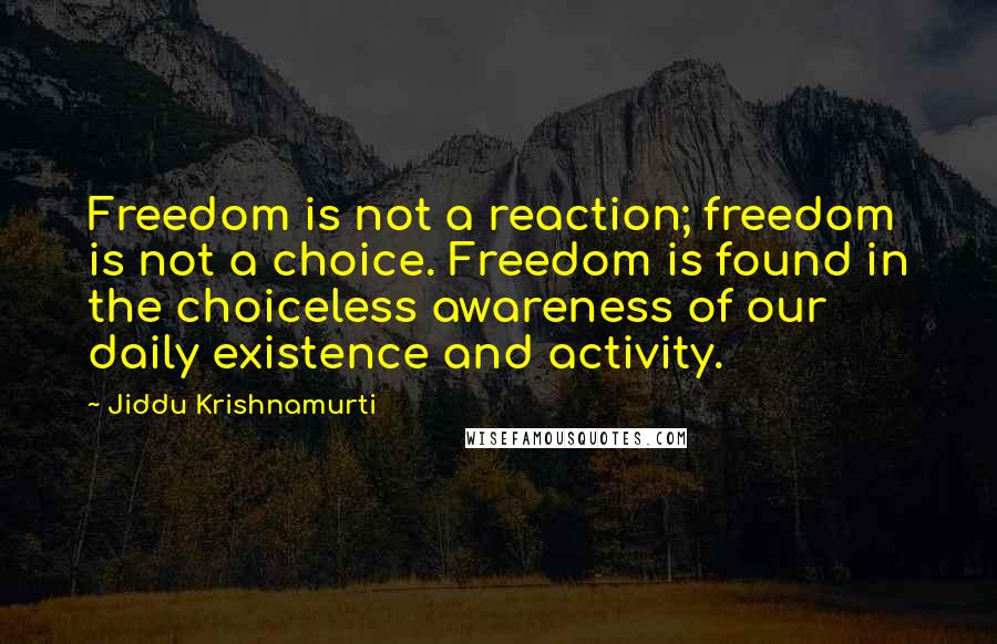 Jiddu Krishnamurti Quotes: Freedom is not a reaction; freedom is not a choice. Freedom is found in the choiceless awareness of our daily existence and activity.