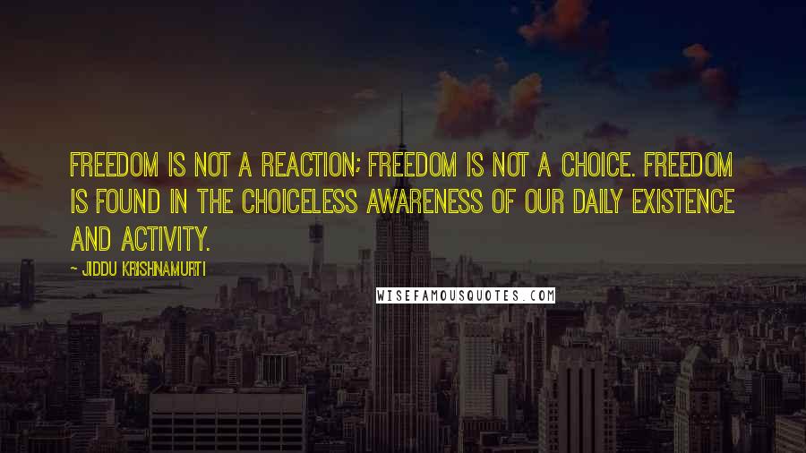 Jiddu Krishnamurti Quotes: Freedom is not a reaction; freedom is not a choice. Freedom is found in the choiceless awareness of our daily existence and activity.