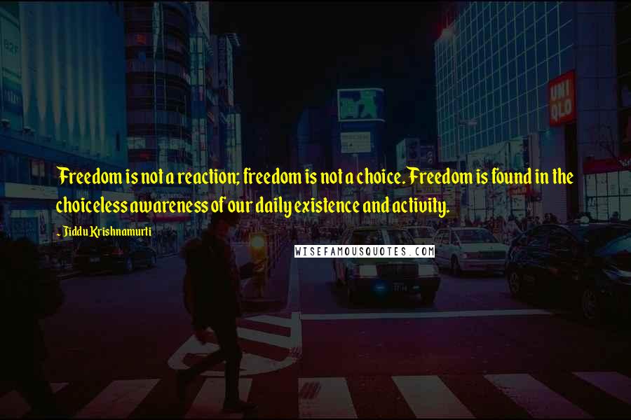 Jiddu Krishnamurti Quotes: Freedom is not a reaction; freedom is not a choice. Freedom is found in the choiceless awareness of our daily existence and activity.