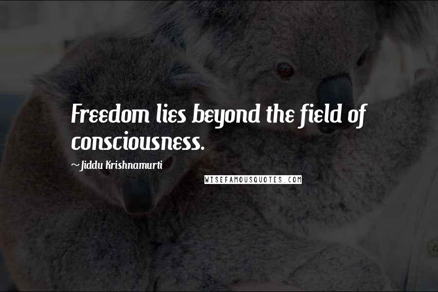 Jiddu Krishnamurti Quotes: Freedom lies beyond the field of consciousness.