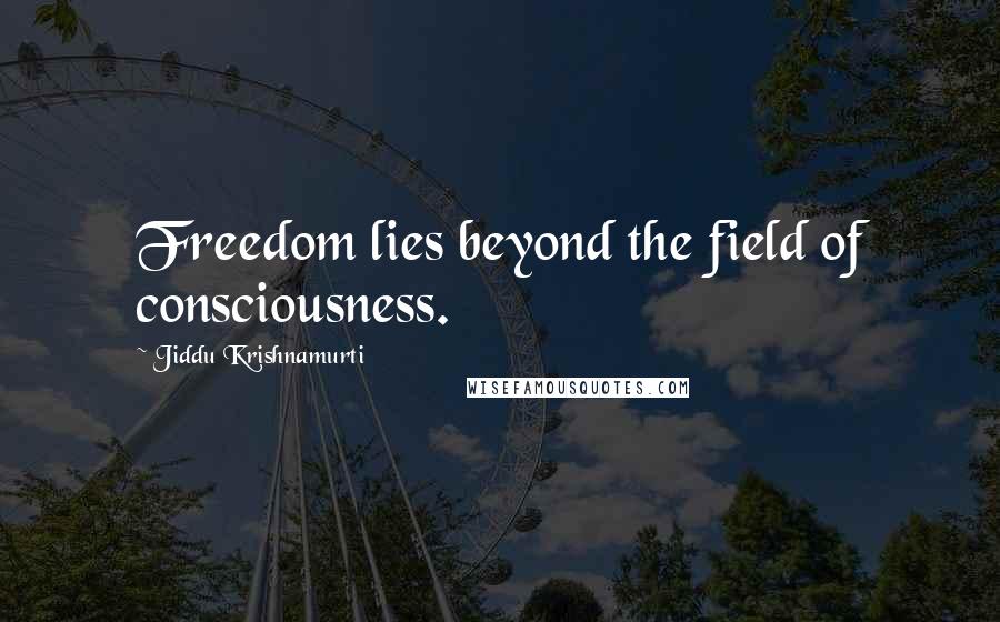 Jiddu Krishnamurti Quotes: Freedom lies beyond the field of consciousness.