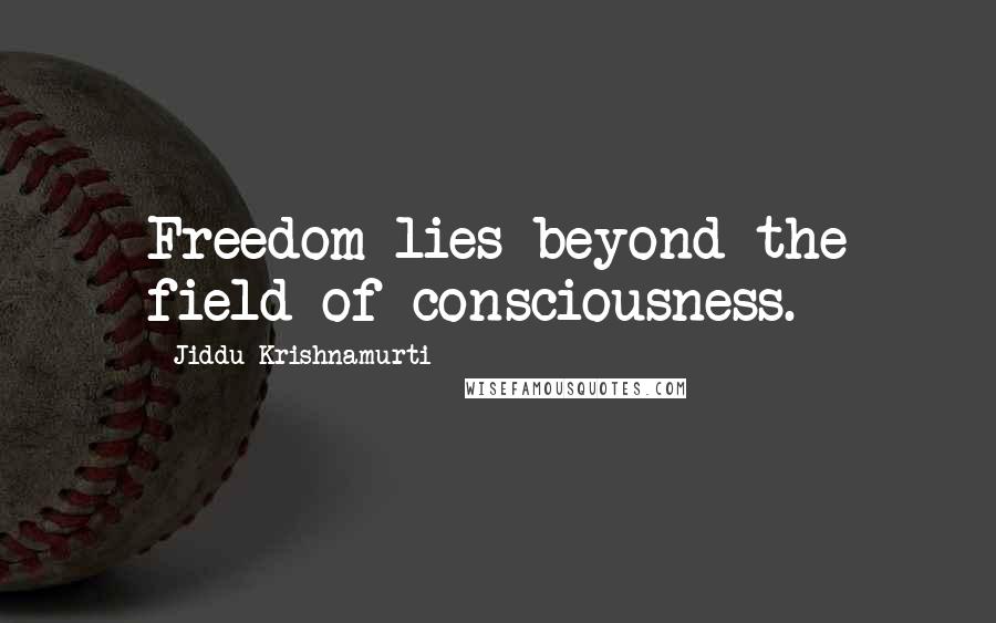 Jiddu Krishnamurti Quotes: Freedom lies beyond the field of consciousness.