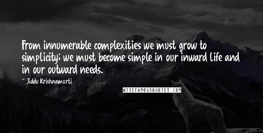Jiddu Krishnamurti Quotes: From innumerable complexities we must grow to simplicity; we must become simple in our inward life and in our outward needs.