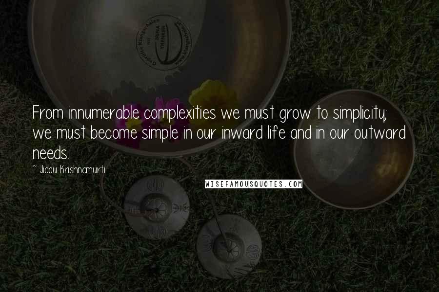 Jiddu Krishnamurti Quotes: From innumerable complexities we must grow to simplicity; we must become simple in our inward life and in our outward needs.