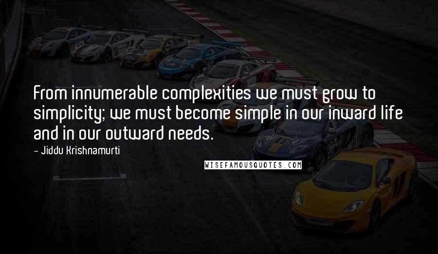 Jiddu Krishnamurti Quotes: From innumerable complexities we must grow to simplicity; we must become simple in our inward life and in our outward needs.