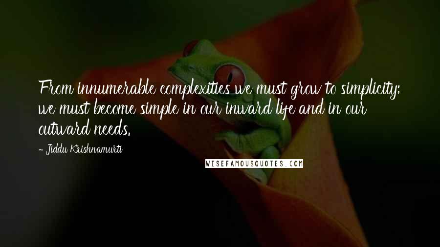 Jiddu Krishnamurti Quotes: From innumerable complexities we must grow to simplicity; we must become simple in our inward life and in our outward needs.