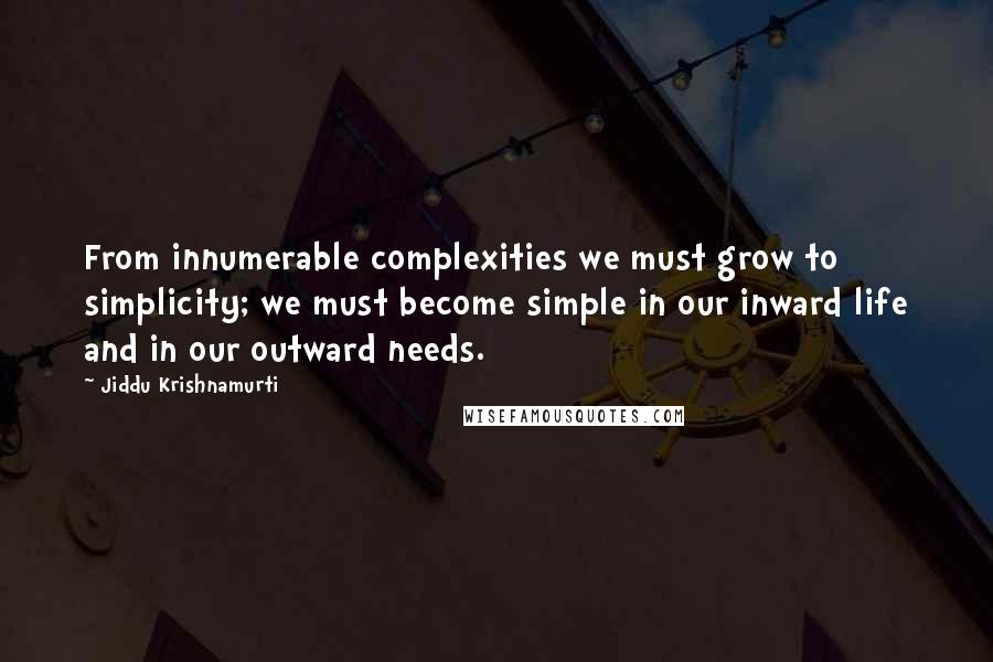 Jiddu Krishnamurti Quotes: From innumerable complexities we must grow to simplicity; we must become simple in our inward life and in our outward needs.