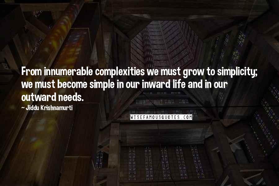 Jiddu Krishnamurti Quotes: From innumerable complexities we must grow to simplicity; we must become simple in our inward life and in our outward needs.