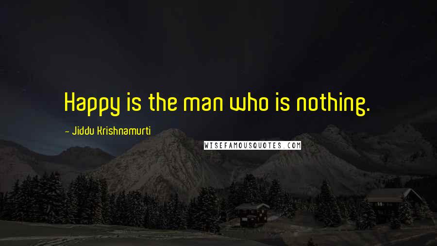 Jiddu Krishnamurti Quotes: Happy is the man who is nothing.