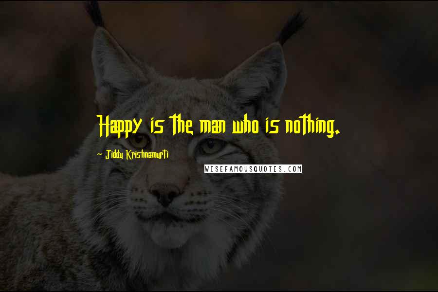 Jiddu Krishnamurti Quotes: Happy is the man who is nothing.