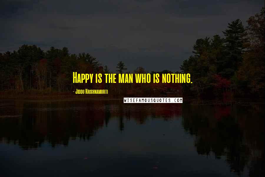 Jiddu Krishnamurti Quotes: Happy is the man who is nothing.