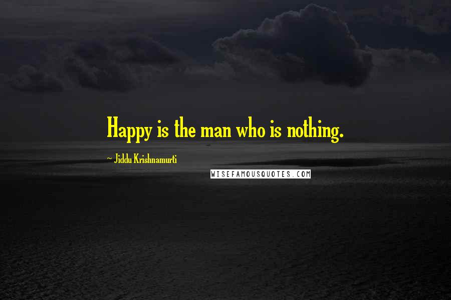 Jiddu Krishnamurti Quotes: Happy is the man who is nothing.