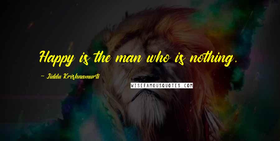 Jiddu Krishnamurti Quotes: Happy is the man who is nothing.