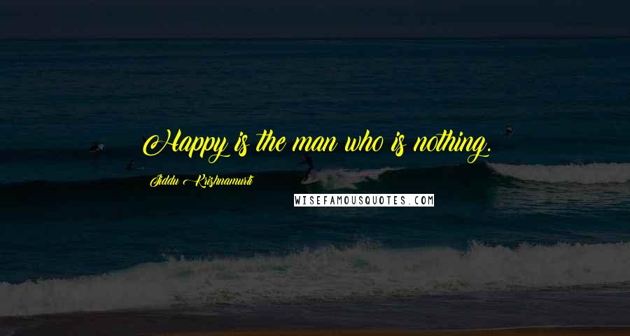 Jiddu Krishnamurti Quotes: Happy is the man who is nothing.