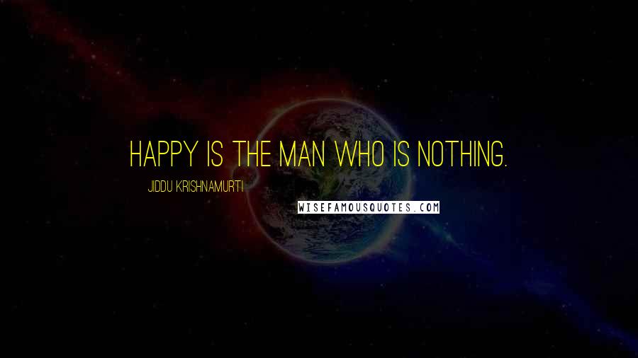 Jiddu Krishnamurti Quotes: Happy is the man who is nothing.