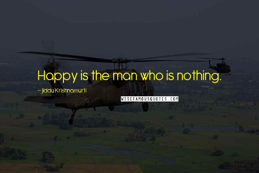 Jiddu Krishnamurti Quotes: Happy is the man who is nothing.