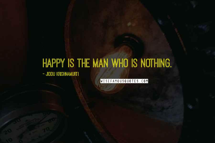 Jiddu Krishnamurti Quotes: Happy is the man who is nothing.