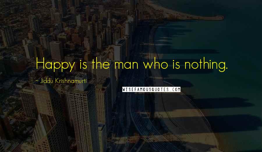 Jiddu Krishnamurti Quotes: Happy is the man who is nothing.