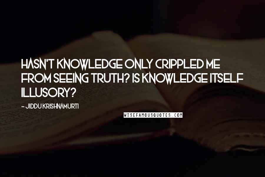 Jiddu Krishnamurti Quotes: Hasn't knowledge only crippled me from seeing truth? Is knowledge itself illusory?