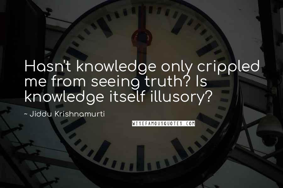 Jiddu Krishnamurti Quotes: Hasn't knowledge only crippled me from seeing truth? Is knowledge itself illusory?