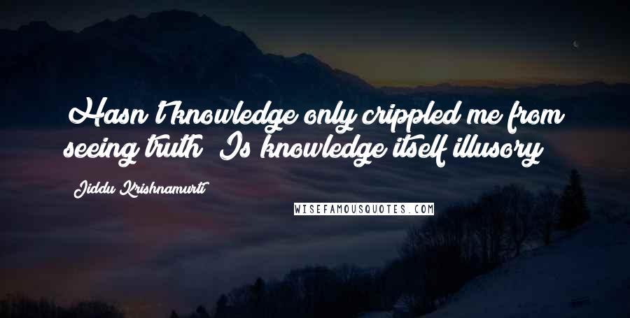 Jiddu Krishnamurti Quotes: Hasn't knowledge only crippled me from seeing truth? Is knowledge itself illusory?