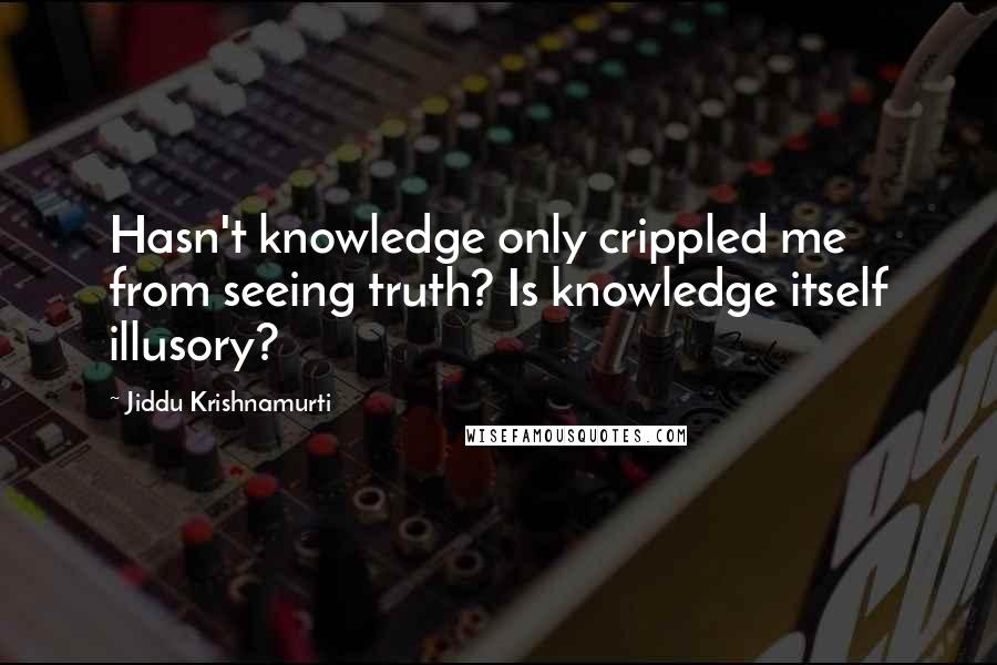 Jiddu Krishnamurti Quotes: Hasn't knowledge only crippled me from seeing truth? Is knowledge itself illusory?