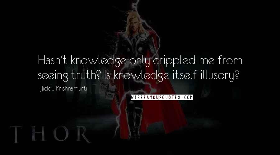 Jiddu Krishnamurti Quotes: Hasn't knowledge only crippled me from seeing truth? Is knowledge itself illusory?