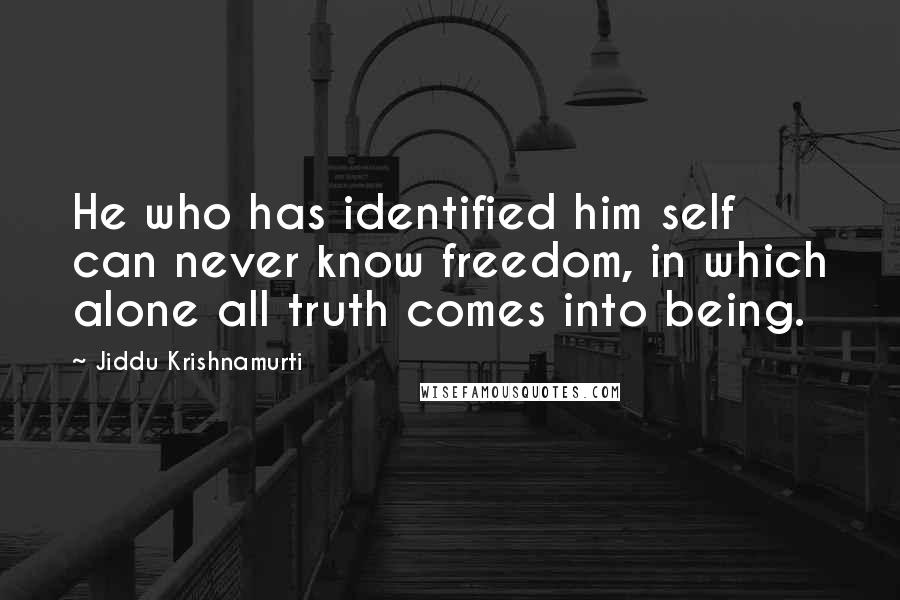 Jiddu Krishnamurti Quotes: He who has identified him self can never know freedom, in which alone all truth comes into being.